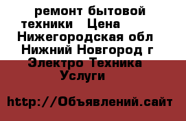 ремонт бытовой техники › Цена ­ 100 - Нижегородская обл., Нижний Новгород г. Электро-Техника » Услуги   